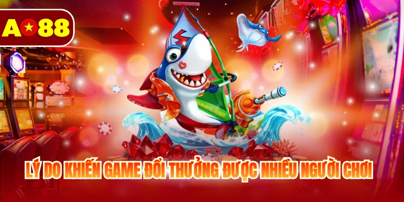 Lý do khiến game đổi thưởng được nhiều người chơi